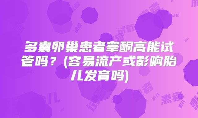 多囊卵巢患者睾酮高能试管吗?(容易流产或影响胎儿发育吗)