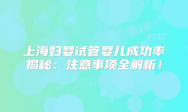 上海妇婴试管婴儿成功率揭秘:注意事项全解析!