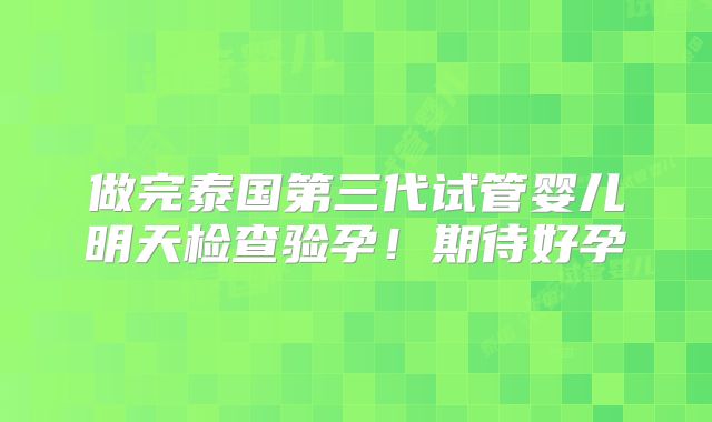 做完泰国第三代试管婴儿明天检查验孕!期待好孕
