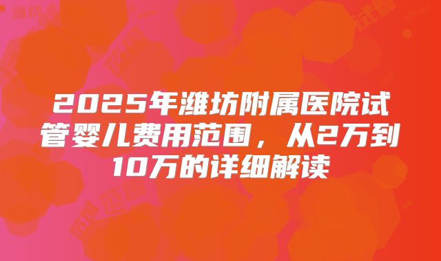 2025年潍坊附属医院试管婴儿费用范围,从2万到10万的详细解读