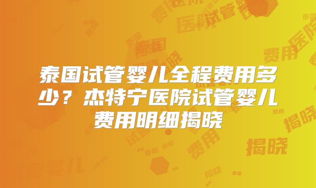 泰国试管婴儿全程费用多少？杰特宁医院试管婴儿费用明细揭晓