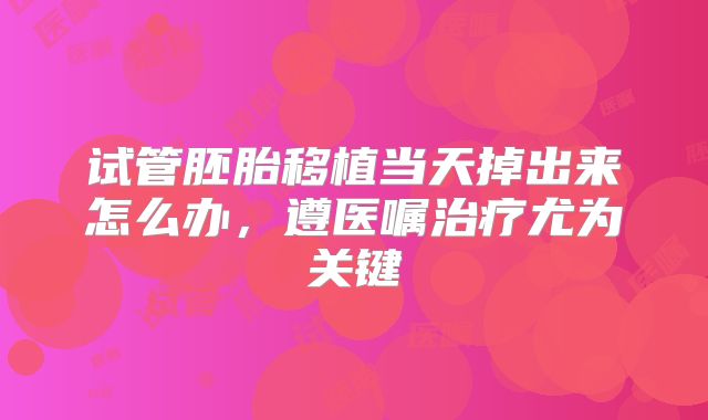 试管胚胎移植当天掉出来怎么办，遵医嘱治疗尤为关键