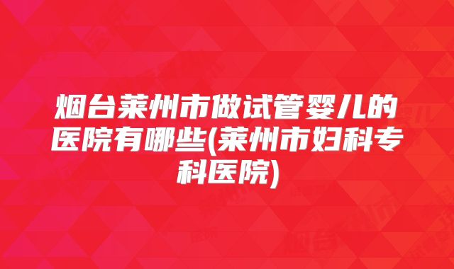 烟台莱州市做试管婴儿的医院有哪些(莱州市妇科专科医院)