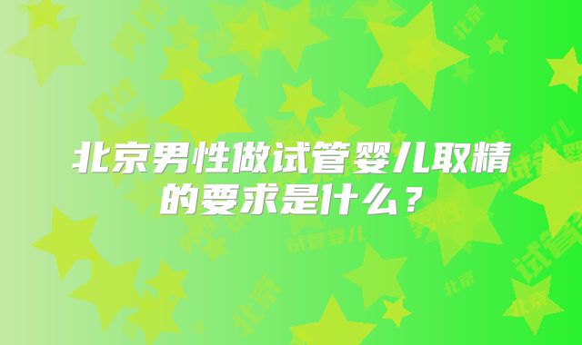 北京男性做试管婴儿取精的要求是什么？
