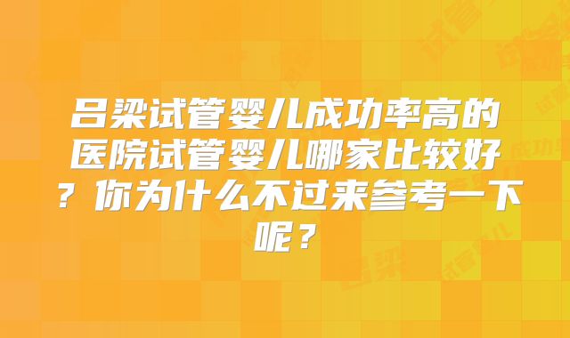 吕梁试管婴儿成功率高的医院试管婴儿哪家比较好?你为什么不过来参考一下呢?