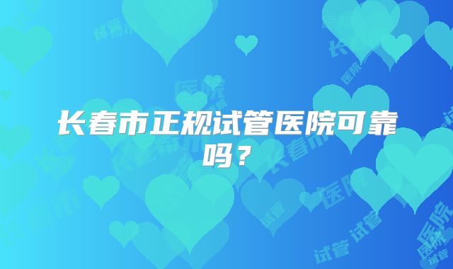 长春市正规试管医院可靠吗？