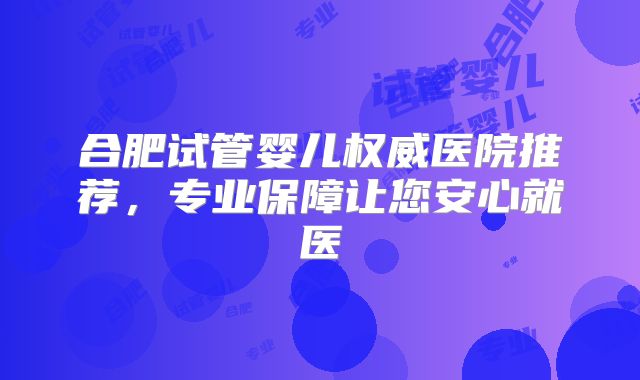 合肥试管婴儿权威医院推荐，专业保障让您安心就医