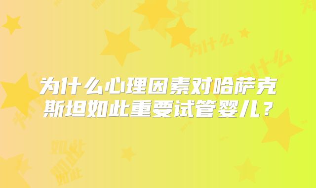 为什么心理因素对哈萨克斯坦如此重要试管婴儿?