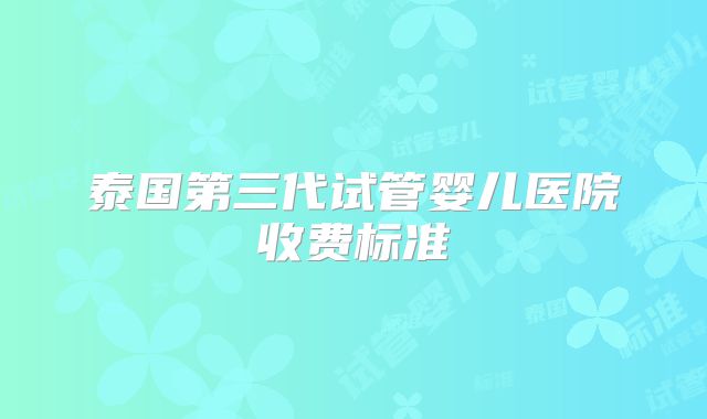 泰国第三代试管婴儿医院收费标准