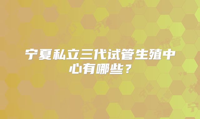 宁夏私立三代试管生殖中心有哪些?