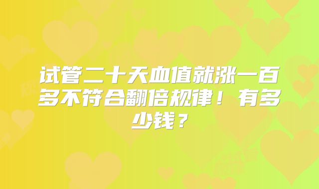 试管二十天血值就涨一百多不符合翻倍规律!有多少钱?