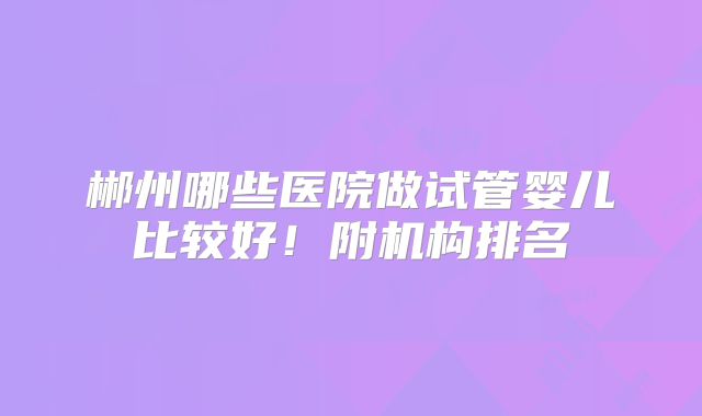 郴州哪些医院做试管婴儿比较好!附机构排名