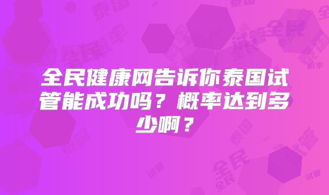 全民健康网告诉你泰国试管能成功吗?概率达到多少啊?