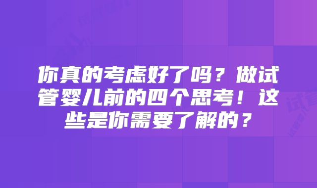 你真的考虑好了吗?做试管婴儿前的四个思考!这些是你需要了解的?