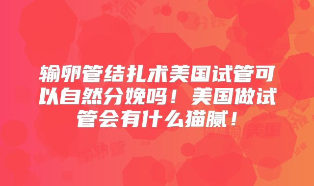 输卵管结扎术美国试管可以自然分娩吗!美国做试管会有什么猫腻!