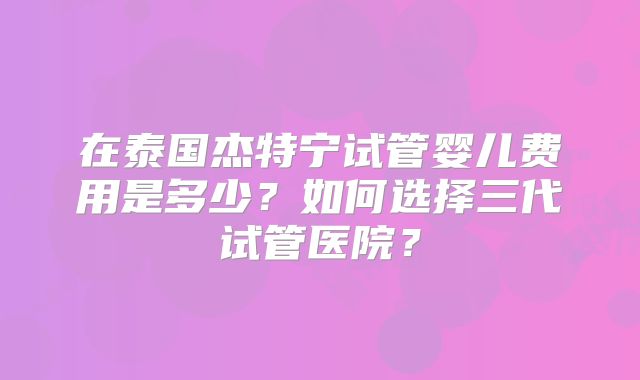 在泰国杰特宁试管婴儿费用是多少?如何选择三代试管医院?