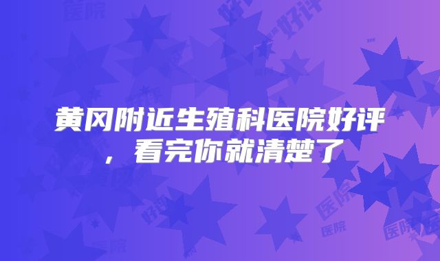 黄冈附近生殖科医院好评，看完你就清楚了
