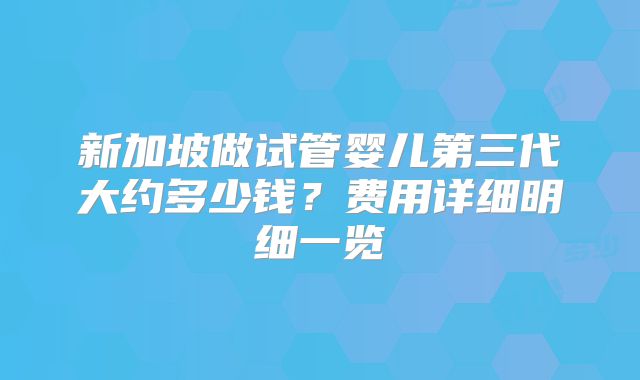 新加坡做试管婴儿第三代大约多少钱?费用详细明细一览