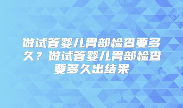 做试管婴儿胃部检查要多久?做试管婴儿胃部检查要多久出结果