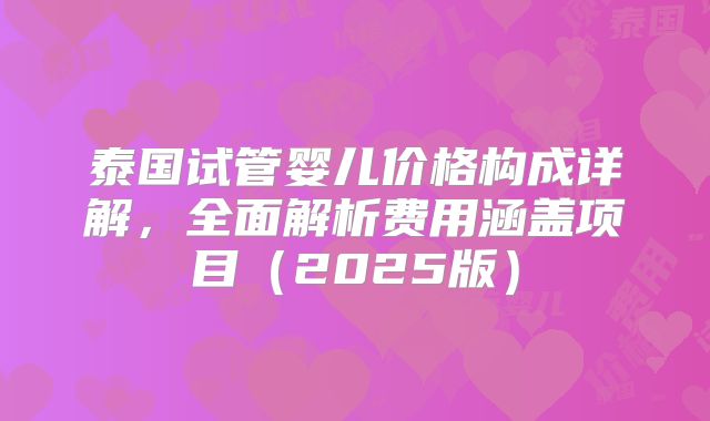泰国试管婴儿价格构成详解,全面解析费用涵盖项目(2025版)