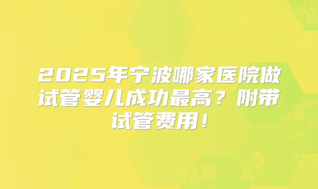 2025年宁波哪家医院做试管婴儿成功最高?附带试管费用!