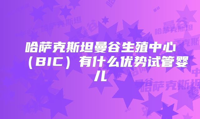 哈萨克斯坦曼谷生殖中心(BIC)有什么优势试管婴儿