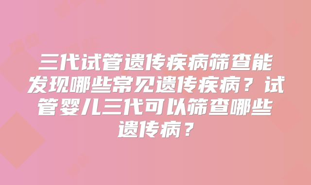 三代试管遗传疾病筛查能发现哪些常见遗传疾病?试管婴儿三代可以筛查哪些遗传病?