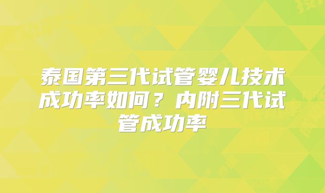泰国第三代试管婴儿技术成功率如何?内附三代试管成功率