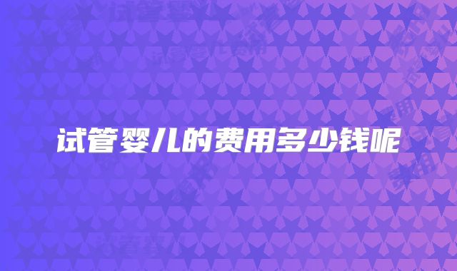 试管婴儿的费用多少钱呢