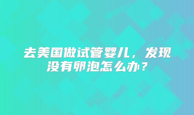 去美国做试管婴儿,发现没有卵泡怎么办?
