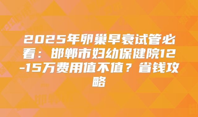 2025年卵巢早衰试管必看:邯郸市妇幼保健院12-15万费用值不值?省钱攻略