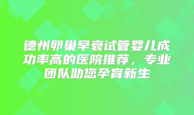 德州卵巢早衰试管婴儿成功率高的医院推荐,专业团队助您孕育新生