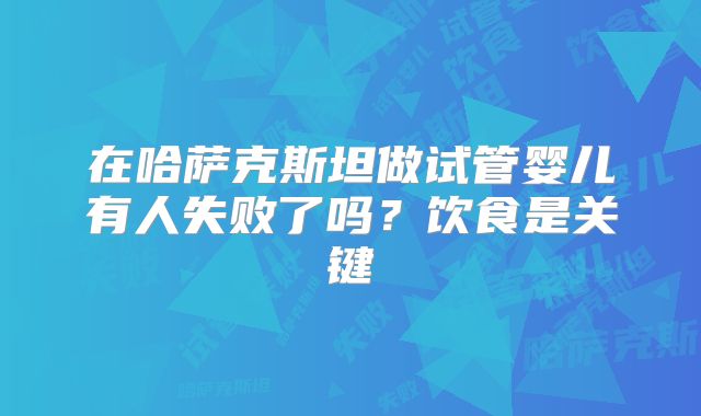 在哈萨克斯坦做试管婴儿有人失败了吗?饮食是关键