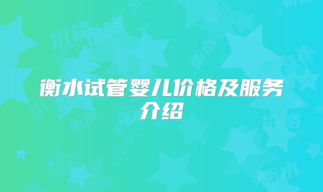 衡水试管婴儿价格及服务介绍