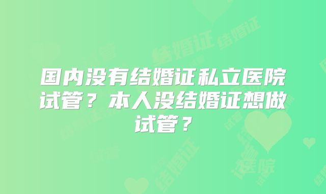 国内没有结婚证私立医院试管?本人没结婚证想做试管?