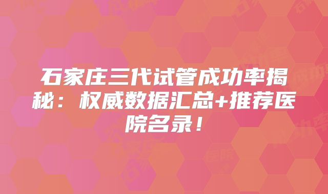 石家庄三代试管成功率揭秘：权威数据汇总+推荐医院名录！