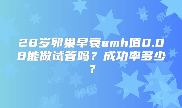 28岁卵巢早衰amh值0.08能做试管吗?成功率多少?