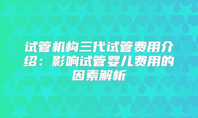 试管机构三代试管费用介绍:影响试管婴儿费用的因素解析