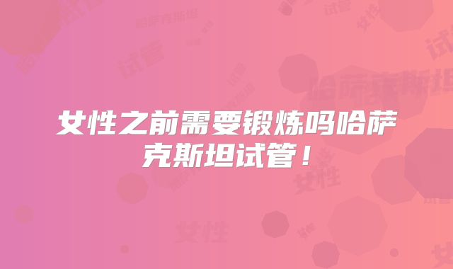 女性之前需要锻炼吗哈萨克斯坦试管!