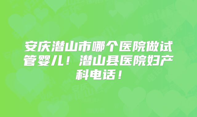 安庆潜山市哪个医院做试管婴儿!潜山县医院妇产科电话!