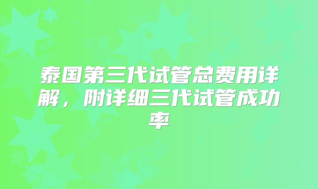 泰国第三代试管总费用详解,附详细三代试管成功率