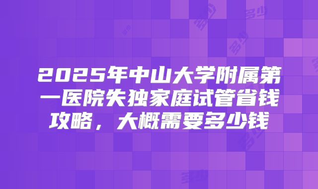 2025年中山大学附属第一医院失独家庭试管省钱攻略,大概需要多少钱
