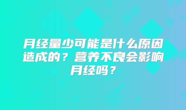 月经量少可能是什么原因造成的？营养不良会影响月经吗？