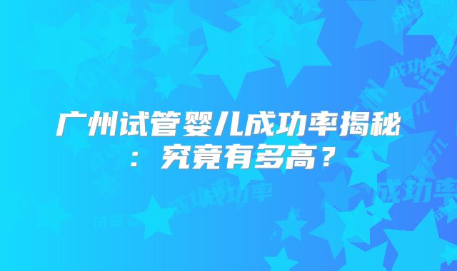 广州试管婴儿成功率揭秘:究竟有多高?