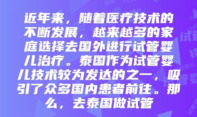 近年来，随着医疗技术的不断发展，越来越多的家庭选择去国外进行试管婴儿治疗。泰国作为试管婴儿技术较为发达的之一，吸引了众多国内患者前往。那么，去泰国做试管