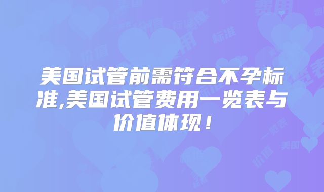 美国试管前需符合不孕标准,美国试管费用一览表与价值体现！