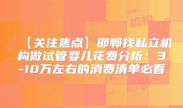 【关注焦点】邯郸找私立机构做试管婴儿花费分析:3-10万左右的消费清单必看