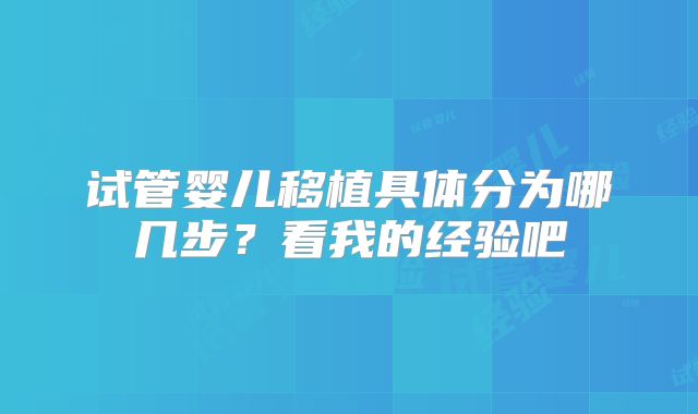 试管婴儿移植具体分为哪几步？看我的经验吧