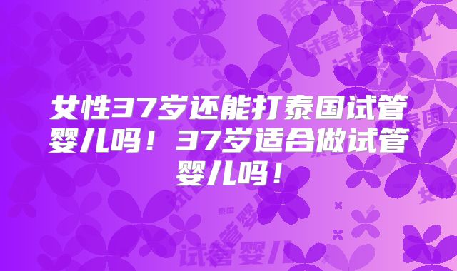 女性37岁还能打泰国试管婴儿吗！37岁适合做试管婴儿吗！