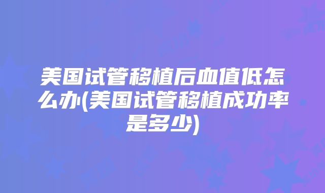 美国试管移植后血值低怎么办(美国试管移植成功率是多少)